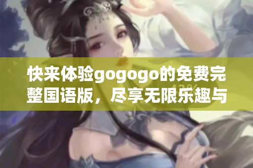 快来体验gogogo的免费完整国语版，尽享无限乐趣与精彩内容
