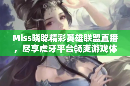 Miss晓聪精彩英雄联盟直播，尽享虎牙平台畅爽游戏体验