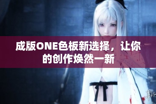 成版ONE色板新选择，让你的创作焕然一新