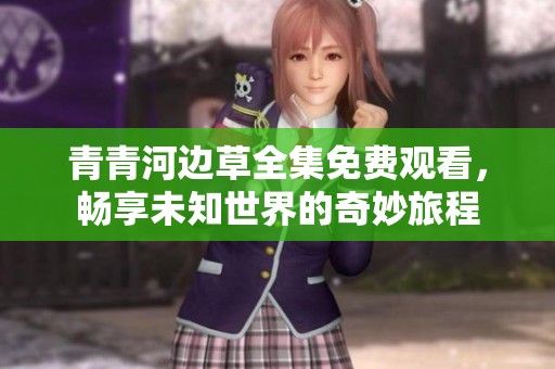 青青河边草全集免费观看，畅享未知世界的奇妙旅程