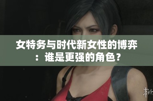 女特务与时代新女性的博弈：谁是更强的角色？