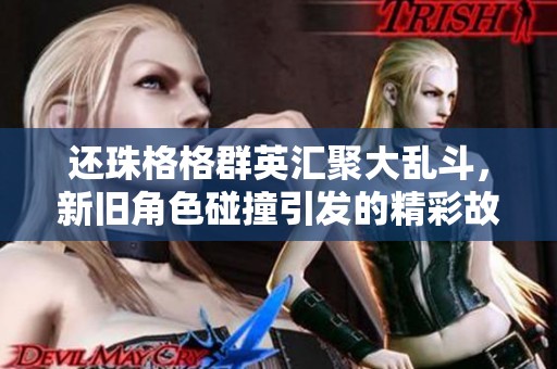 还珠格格群英汇聚大乱斗，新旧角色碰撞引发的精彩故事