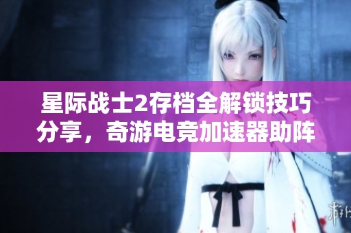 星际战士2存档全解锁技巧分享，奇游电竞加速器助阵游戏体验提升