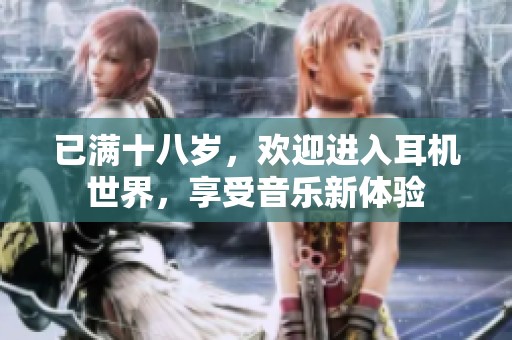 已满十八岁，欢迎进入耳机世界，享受音乐新体验