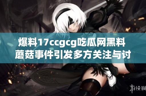 爆料17ccgcg吃瓜网黑料 蘑菇事件引发多方关注与讨论