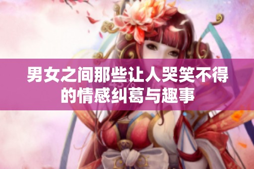 男女之间那些让人哭笑不得的情感纠葛与趣事