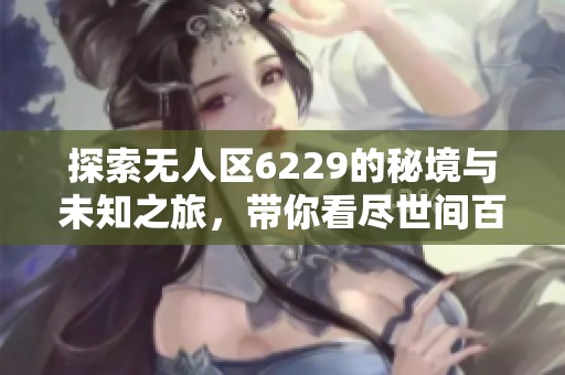探索无人区6229的秘境与未知之旅，带你看尽世间百态