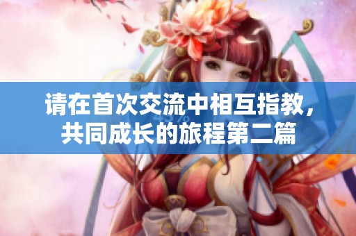 请在首次交流中相互指教，共同成长的旅程第二篇