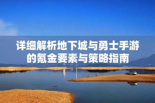 详细解析地下城与勇士手游的氪金要素与策略指南