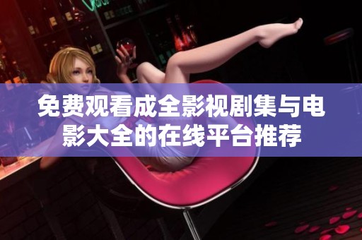 免费观看成全影视剧集与电影大全的在线平台推荐