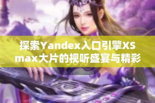 探索Yandex入口引擎XSmax大片的视听盛宴与精彩内容