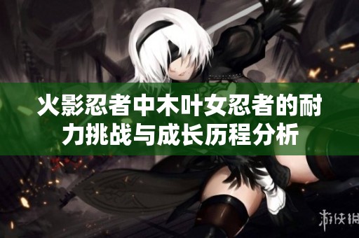 火影忍者中木叶女忍者的耐力挑战与成长历程分析