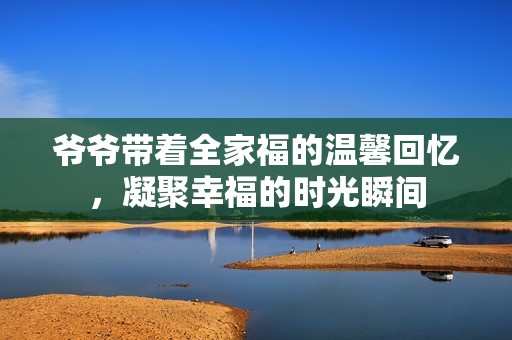 爷爷带着全家福的温馨回忆，凝聚幸福的时光瞬间
