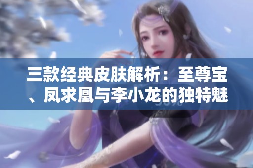 三款经典皮肤解析：至尊宝、凤求凰与李小龙的独特魅力与文化背景