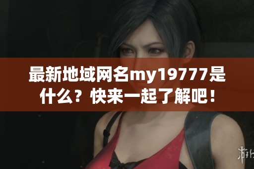 最新地域网名my19777是什么？快来一起了解吧！