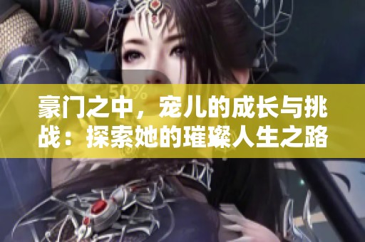 豪门之中，宠儿的成长与挑战：探索她的璀璨人生之路