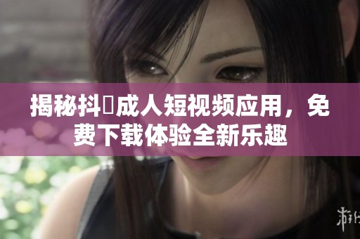 揭秘抖抈成人短视频应用，免费下载体验全新乐趣