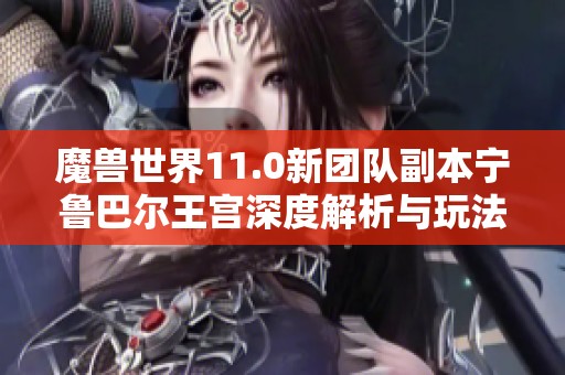 魔兽世界11.0新团队副本宁鲁巴尔王宫深度解析与玩法指南