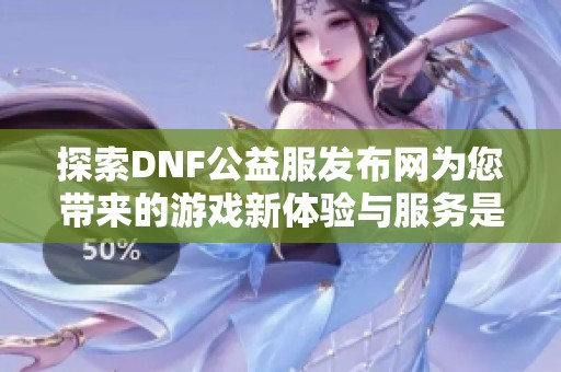 探索DNF公益服发布网为您带来的游戏新体验与服务是什么