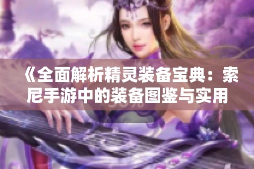 《全面解析精灵装备宝典：索尼手游中的装备图鉴与实用技巧》