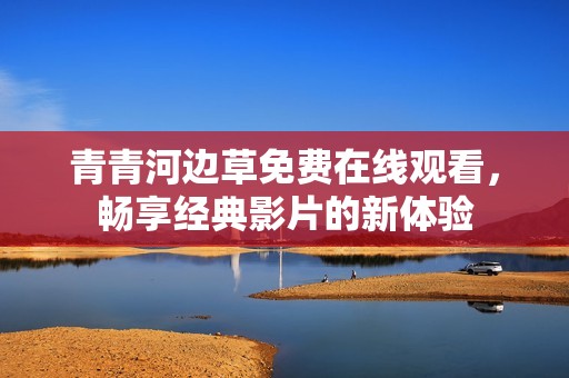 青青河边草免费在线观看，畅享经典影片的新体验