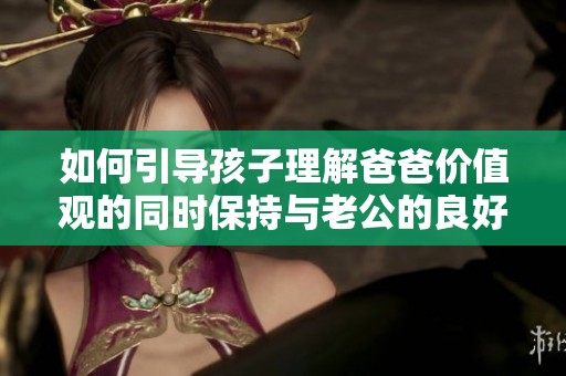 如何引导孩子理解爸爸价值观的同时保持与老公的良好关系