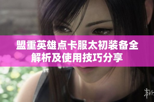 盟重英雄点卡服太初装备全解析及使用技巧分享