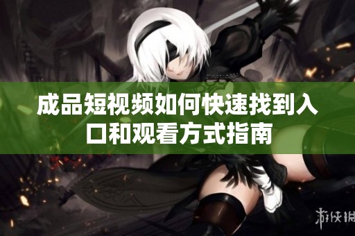 成品短视频如何快速找到入口和观看方式指南
