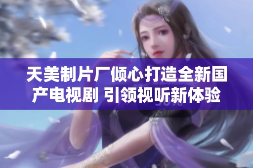 天美制片厂倾心打造全新国产电视剧 引领视听新体验