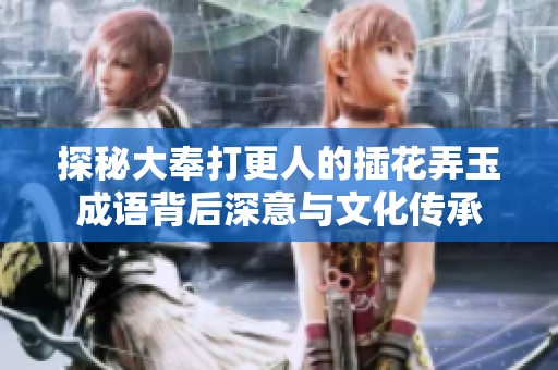 探秘大奉打更人的插花弄玉成语背后深意与文化传承