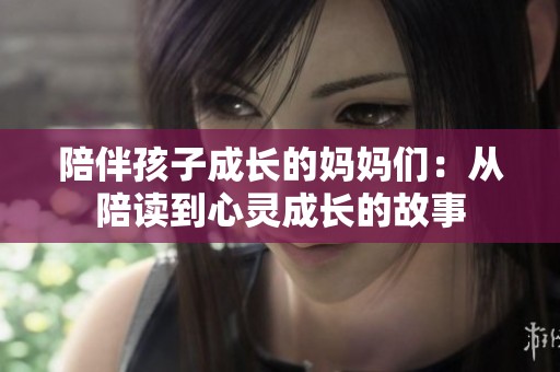 陪伴孩子成长的妈妈们：从陪读到心灵成长的故事