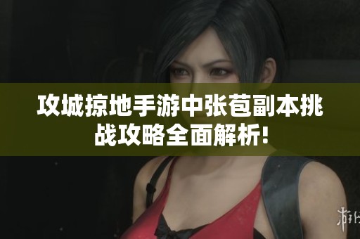 攻城掠地手游中张苞副本挑战攻略全面解析!