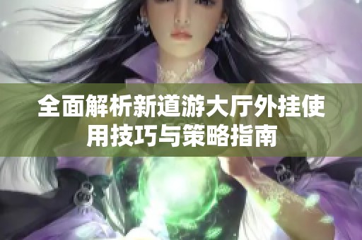 全面解析新道游大厅外挂使用技巧与策略指南