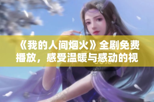 《我的人间烟火》全剧免费播放，感受温暖与感动的视听盛宴