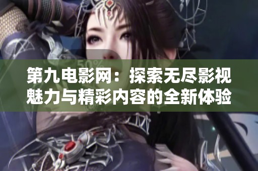 第九电影网：探索无尽影视魅力与精彩内容的全新体验