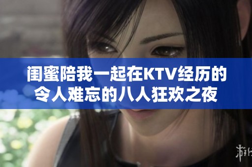 闺蜜陪我一起在KTV经历的令人难忘的八人狂欢之夜