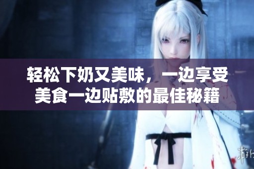 轻松下奶又美味，一边享受美食一边贴敷的最佳秘籍