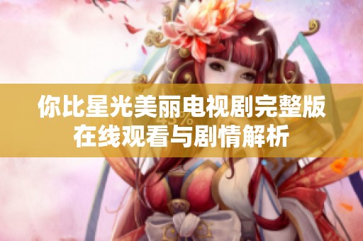 你比星光美丽电视剧完整版在线观看与剧情解析