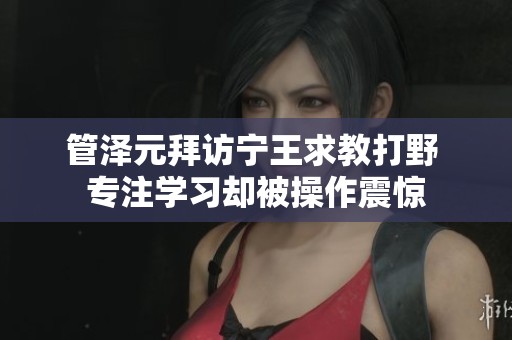 管泽元拜访宁王求教打野 专注学习却被操作震惊