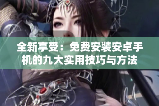 全新享受：免费安装安卓手机的九大实用技巧与方法