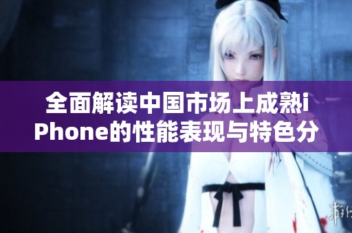 全面解读中国市场上成熟iPhone的性能表现与特色分析