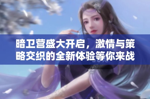 暗卫营盛大开启，激情与策略交织的全新体验等你来战