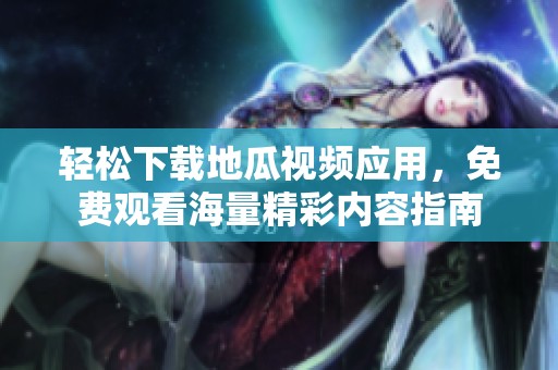 轻松下载地瓜视频应用，免费观看海量精彩内容指南