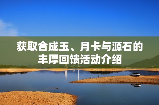获取合成玉、月卡与源石的丰厚回馈活动介绍