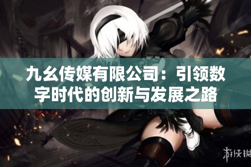 九幺传媒有限公司：引领数字时代的创新与发展之路