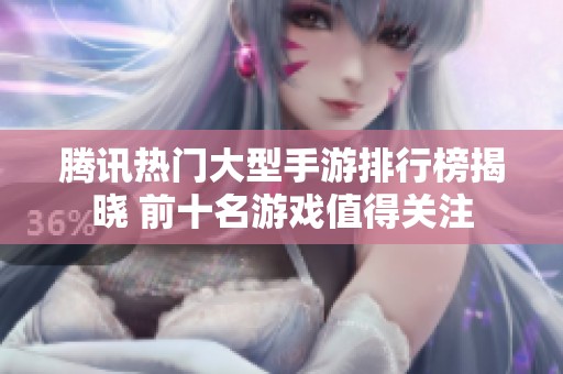 腾讯热门大型手游排行榜揭晓 前十名游戏值得关注