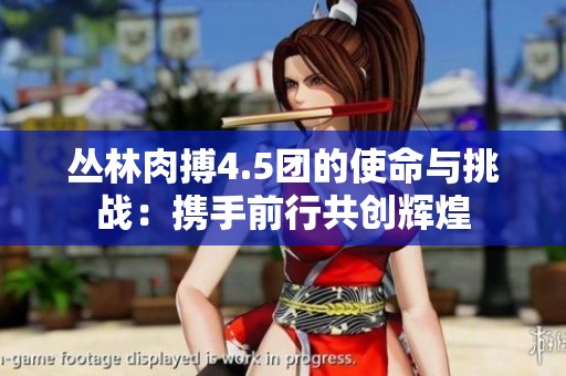 丛林肉搏4.5团的使命与挑战：携手前行共创辉煌