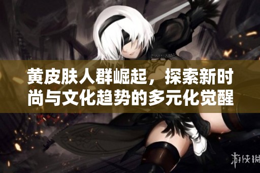 黄皮肤人群崛起，探索新时尚与文化趋势的多元化觉醒