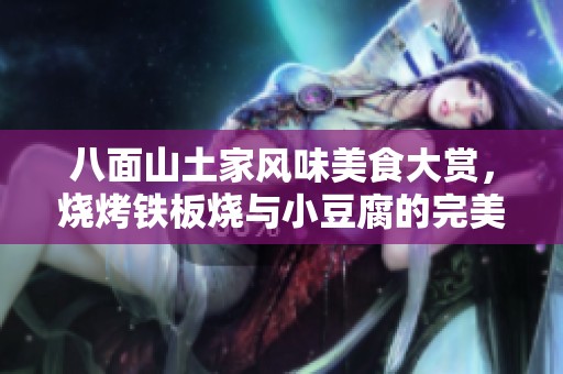 八面山土家风味美食大赏，烧烤铁板烧与小豆腐的完美搭配