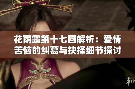 花荫露第十七回解析：爱情苦恼的纠葛与抉择细节探讨